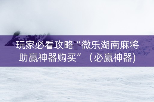 玩家必看攻略“微乐湖南麻将助赢神器购买”（必赢神器)