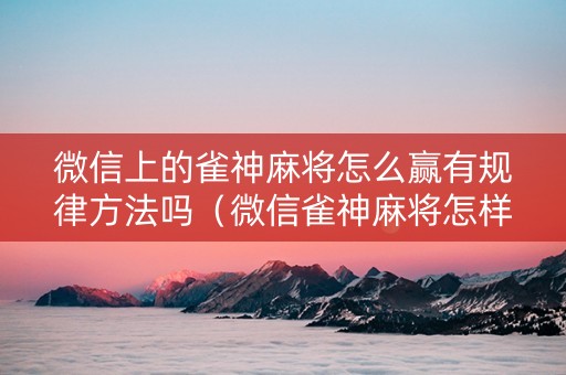 微信上的雀神麻将怎么赢有规律方法吗（微信雀神麻将怎样会运气好）