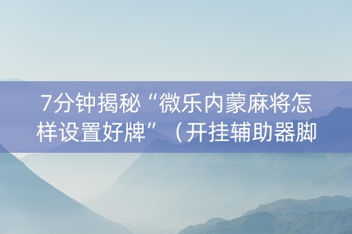 7分钟揭秘“微乐内蒙麻将怎样设置好牌”（开挂辅助器脚本)