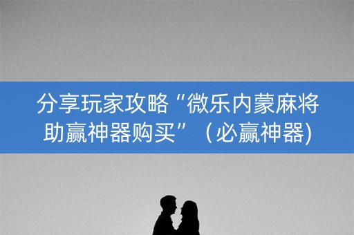 分享玩家攻略“微乐内蒙麻将助赢神器购买”（必赢神器)
