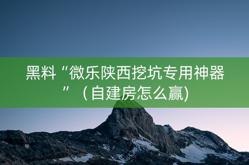 黑料“微乐陕西挖坑专用神器”（自建房怎么赢)