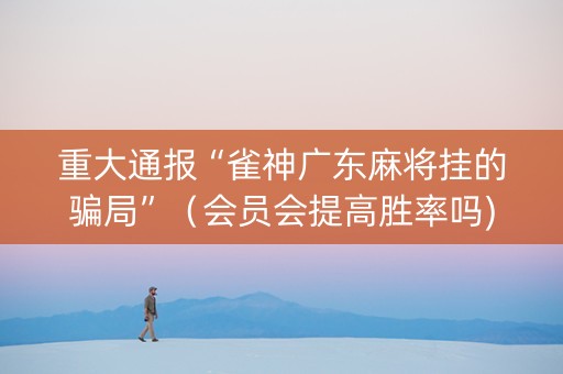 重大通报“雀神广东麻将挂的骗局”（会员会提高胜率吗)