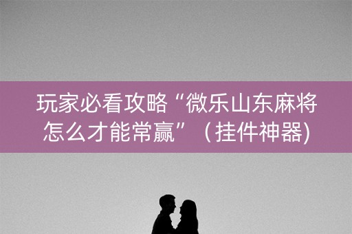 玩家必看攻略“微乐山东麻将怎么才能常赢”（挂件神器)