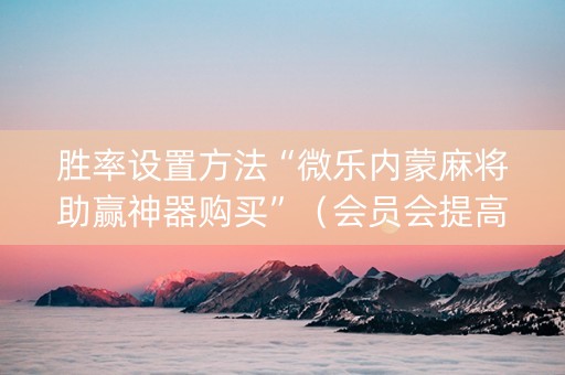 胜率设置方法“微乐内蒙麻将助赢神器购买”（会员会提高胜率吗)