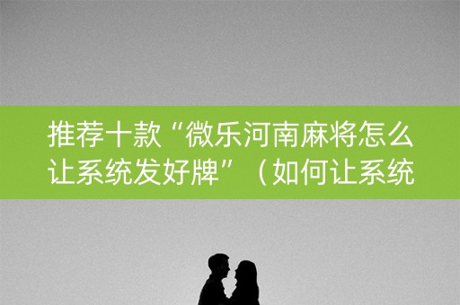 推荐十款“微乐河南麻将怎么让系统发好牌”（如何让系统发好牌)