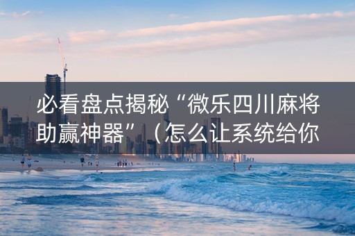 必看盘点揭秘“微乐四川麻将助赢神器”（怎么让系统给你发好牌)