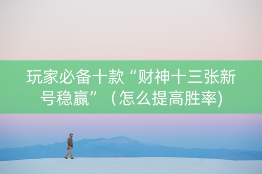 玩家必备十款“财神十三张新号稳赢”（怎么提高胜率)