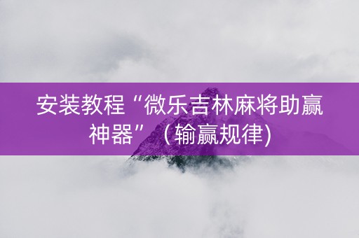 安装教程“微乐吉林麻将助赢神器”（输赢规律)