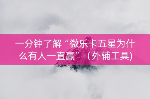 一分钟了解“微乐卡五星为什么有人一直赢”（外辅工具)