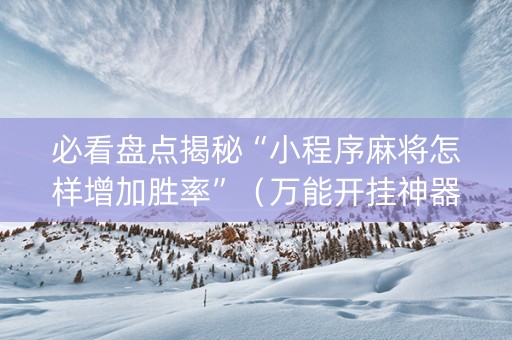 必看盘点揭秘“小程序麻将怎样增加胜率”（万能开挂神器)
