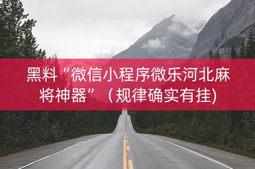 黑料“微信小程序微乐河北麻将神器”（规律确实有挂)