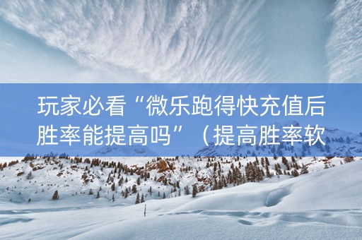 玩家必看“微乐跑得快充值后胜率能提高吗”（提高胜率软件)