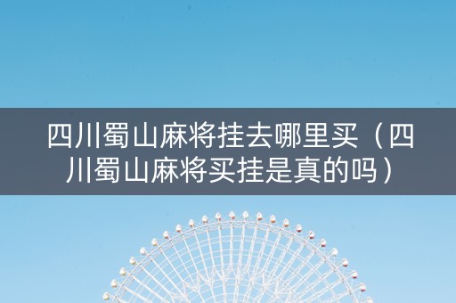 四川蜀山麻将挂去哪里买（四川蜀山麻将买挂是真的吗）