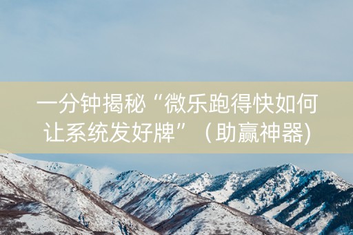 一分钟揭秘“微乐跑得快如何让系统发好牌”（助赢神器)