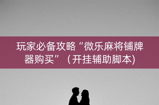 玩家必备攻略“微乐麻将铺牌器购买”（开挂辅助脚本)