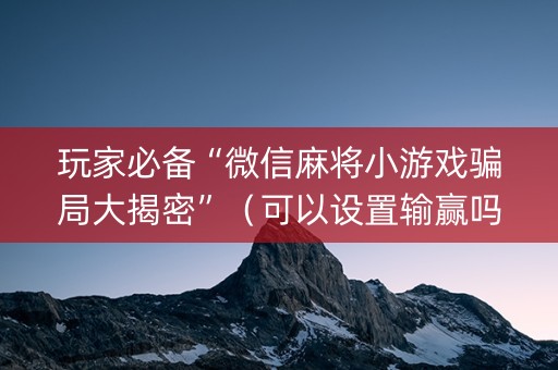玩家必备“微信麻将小游戏骗局大揭密”（可以设置输赢吗)
