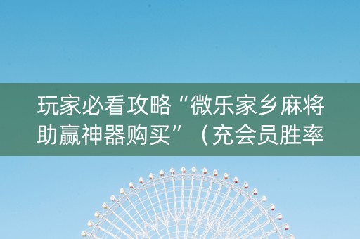 玩家必看攻略“微乐家乡麻将助赢神器购买”（充会员胜率高)