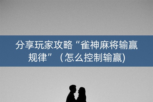 分享玩家攻略“雀神麻将输赢规律”（怎么控制输赢)