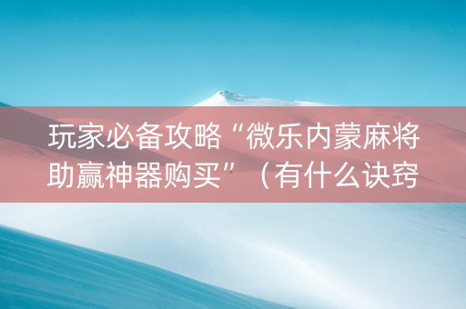玩家必备攻略“微乐内蒙麻将助赢神器购买”（有什么诀窍)