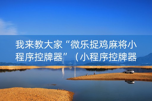 我来教大家“微乐捉鸡麻将小程序控牌器”（小程序控牌器)