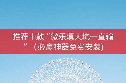 推荐十款“微乐填大坑一直输”（必赢神器免费安装)