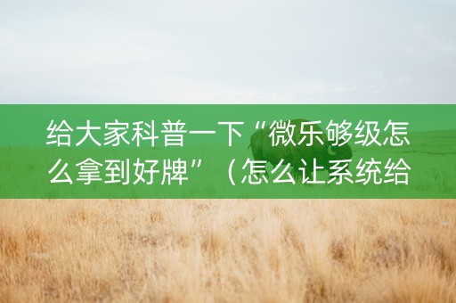 给大家科普一下“微乐够级怎么拿到好牌”（怎么让系统给你发好牌)