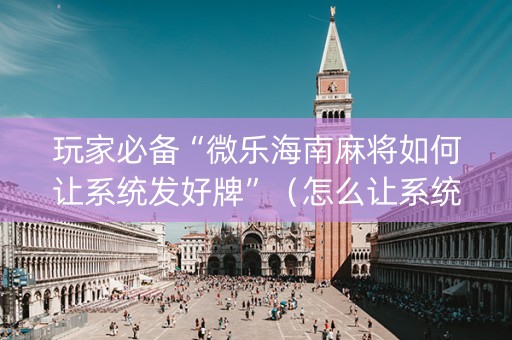 玩家必备“微乐海南麻将如何让系统发好牌”（怎么让系统给你发好牌)