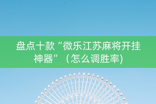 盘点十款“微乐江苏麻将开挂神器”（怎么调胜率)