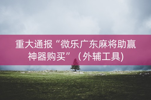 重大通报“微乐广东麻将助赢神器购买”（外辅工具)