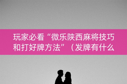 玩家必看“微乐陕西麻将技巧和打好牌方法”（发牌有什么规律吗)