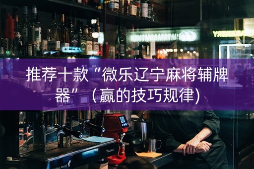 推荐十款“微乐辽宁麻将辅牌器”（赢的技巧规律)