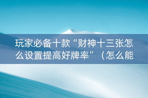 玩家必备十款“财神十三张怎么设置提高好牌率”（怎么能得到好牌)
