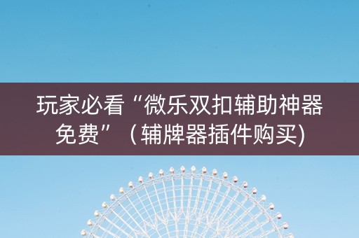 玩家必看“微乐双扣辅助神器免费”（辅牌器插件购买)