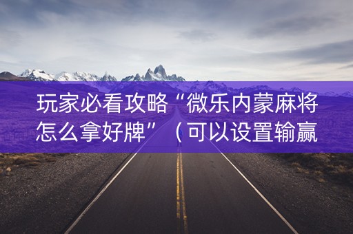 玩家必看攻略“微乐内蒙麻将怎么拿好牌”（可以设置输赢吗)