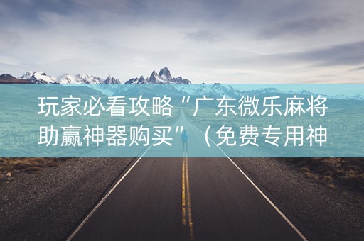 玩家必看攻略“广东微乐麻将助赢神器购买”（免费专用神器)