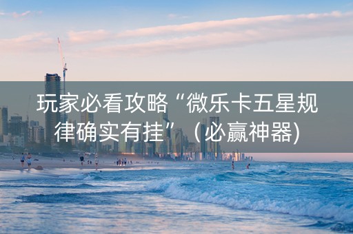 玩家必看攻略“微乐卡五星规律确实有挂”（必赢神器)