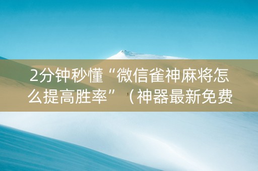 2分钟秒懂“微信雀神麻将怎么提高胜率”（神器最新免费)