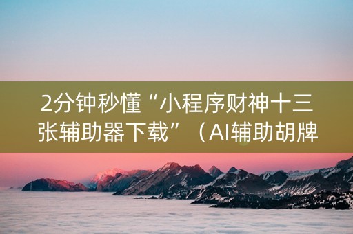 2分钟秒懂“小程序财神十三张辅助器下载”（AI辅助胡牌规则)