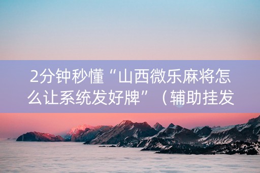 2分钟秒懂“山西微乐麻将怎么让系统发好牌”（辅助挂发牌规律)