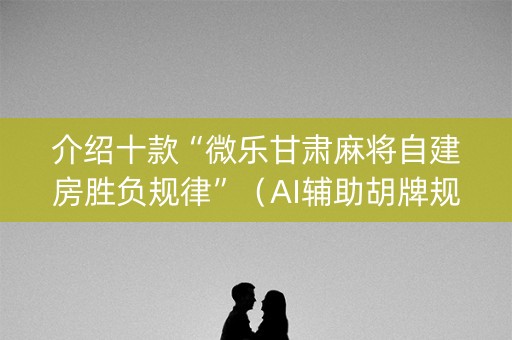 介绍十款“微乐甘肃麻将自建房胜负规律”（AI辅助胡牌规则)