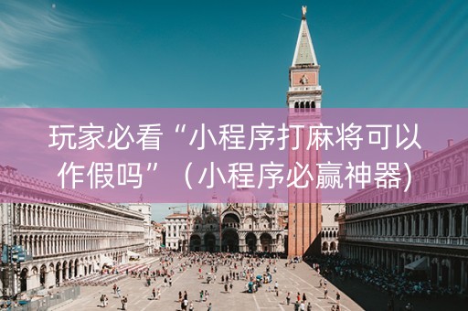 玩家必看“小程序打麻将可以作假吗”（小程序必赢神器)
