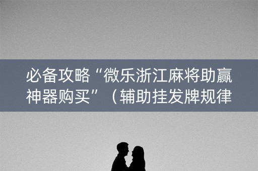 必备攻略“微乐浙江麻将助赢神器购买”（辅助挂发牌规律)
