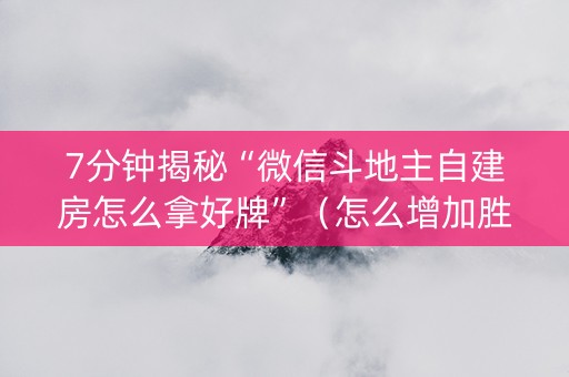 7分钟揭秘“微信斗地主自建房怎么拿好牌”（怎么增加胜率)