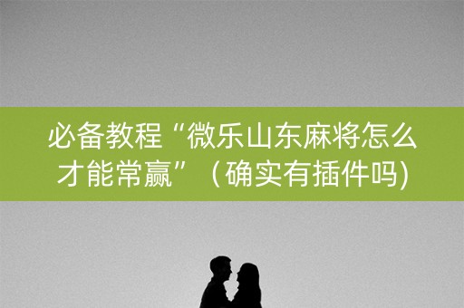 必备教程“微乐山东麻将怎么才能常赢”（确实有插件吗)
