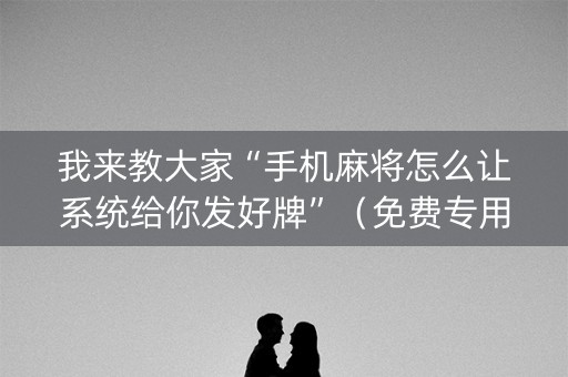 我来教大家“手机麻将怎么让系统给你发好牌”（免费专用神器)