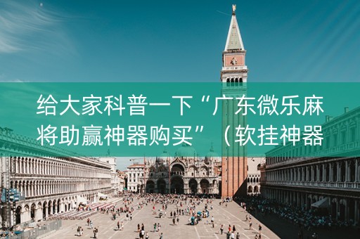 给大家科普一下“广东微乐麻将助赢神器购买”（软挂神器)