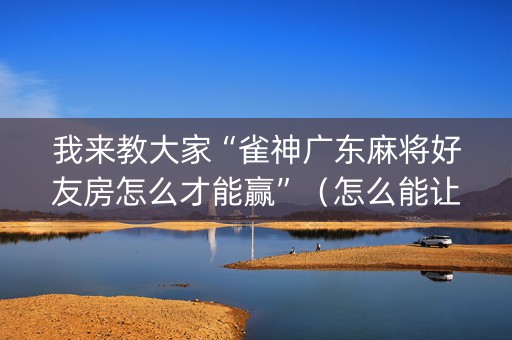 我来教大家“雀神广东麻将好友房怎么才能赢”（怎么能让牌好一点)