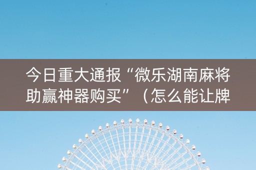 今日重大通报“微乐湖南麻将助赢神器购买”（怎么能让牌好一点)