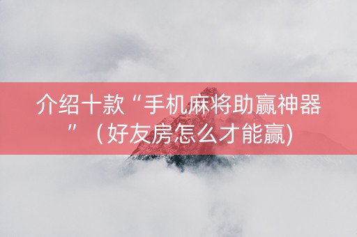 介绍十款“手机麻将助赢神器”（好友房怎么才能赢)