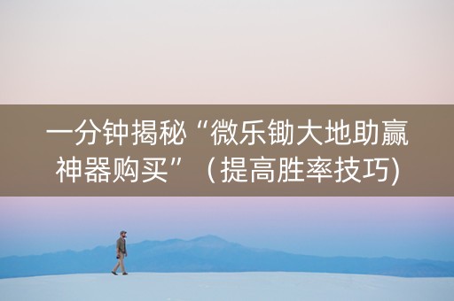 一分钟揭秘“微乐锄大地助赢神器购买”（提高胜率技巧)